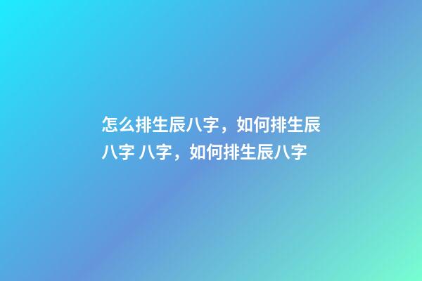 怎么排生辰八字，如何排生辰八字 八字，如何排生辰八字-第1張-觀點(diǎn)-玄機(jī)派